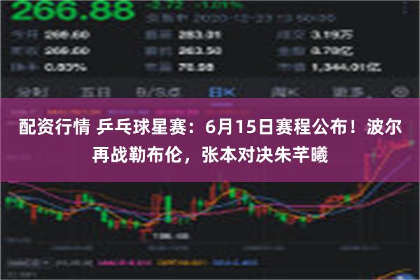 配资行情 乒乓球星赛：6月15日赛程公布！波尔再战勒布伦，张本对决朱芊曦