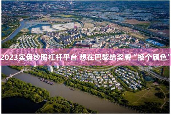 2023实盘炒股杠杆平台 想在巴黎给奖牌“换个颜色”