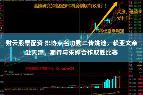 财云股票配资 排协点名功勋二传姚迪，赖亚文亲赴天津，期待与朱婷合作取胜比赛