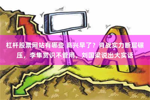 杠杆股票网站有哪些 高兴早了？肖战实力断层碾压，李隼赏识不管用，刘国梁说出大实话