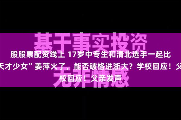 股股票配资线上 17岁中专生和清北选手一起比赛！“天才少女”姜萍火了，能否破格进浙大？学校回应！父亲发声