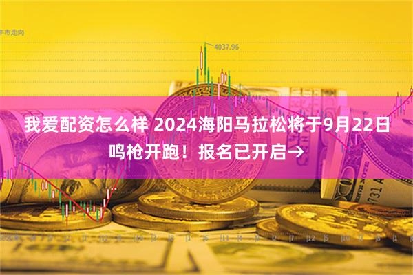 我爱配资怎么样 2024海阳马拉松将于9月22日鸣枪开跑！报名已开启→