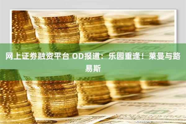 网上证劵融资平台 OD报道：乐园重逢！莱曼与路易斯