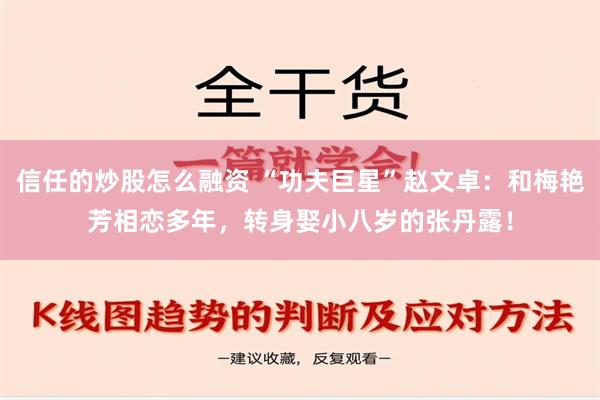 信任的炒股怎么融资 “功夫巨星”赵文卓：和梅艳芳相恋多年，转身娶小八岁的张丹露！