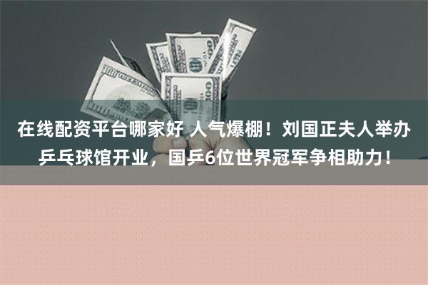 在线配资平台哪家好 人气爆棚！刘国正夫人举办乒乓球馆开业，国乒6位世界冠军争相助力！