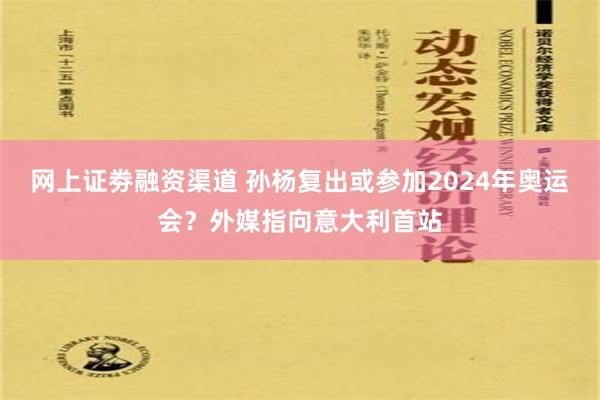 网上证劵融资渠道 孙杨复出或参加2024年奥运会？外媒指向意大利首站