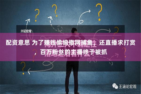 配资意思 为了赚钱偷偷撒网捕鱼，还直播求打赏，百万粉丝的主播终于被抓