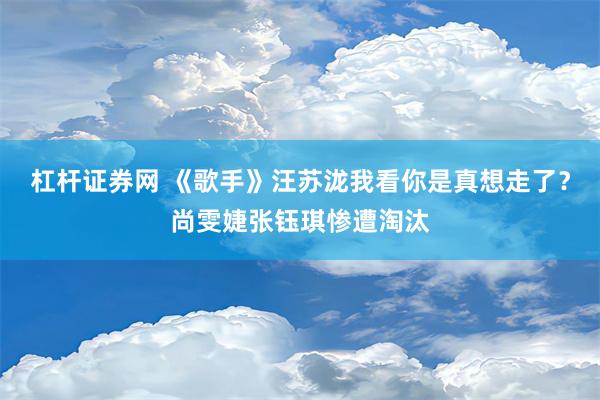 杠杆证券网 《歌手》汪苏泷我看你是真想走了？尚雯婕张钰琪惨遭淘汰