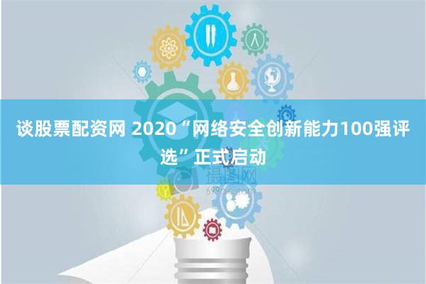 谈股票配资网 2020“网络安全创新能力100强评选”正式启动