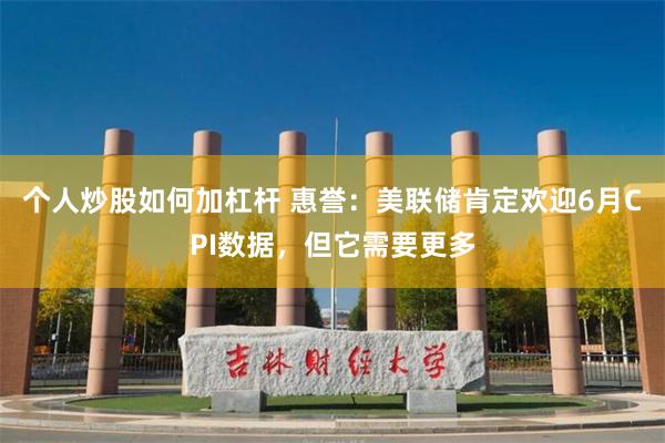 个人炒股如何加杠杆 惠誉：美联储肯定欢迎6月CPI数据，但它需要更多