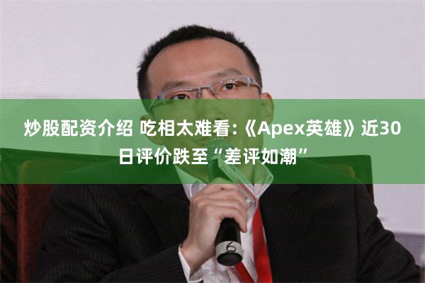 炒股配资介绍 吃相太难看:《Apex英雄》近30日评价跌至“差评如潮”