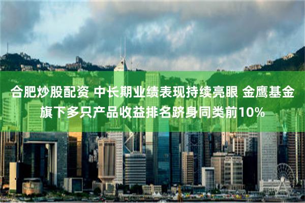 合肥炒股配资 中长期业绩表现持续亮眼 金鹰基金旗下多只产品收益排名跻身同类前10%