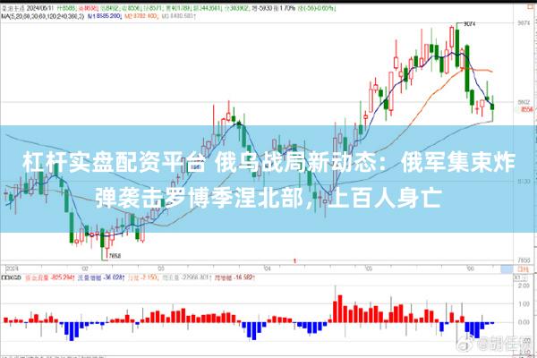 杠杆实盘配资平台 俄乌战局新动态：俄军集束炸弹袭击罗博季涅北部，上百人身亡