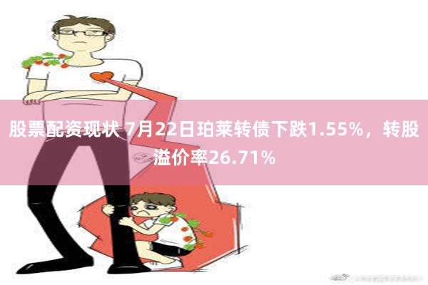 股票配资现状 7月22日珀莱转债下跌1.55%，转股溢价率26.71%