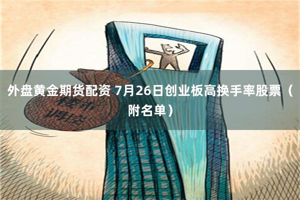 外盘黄金期货配资 7月26日创业板高换手率股票（附名单）