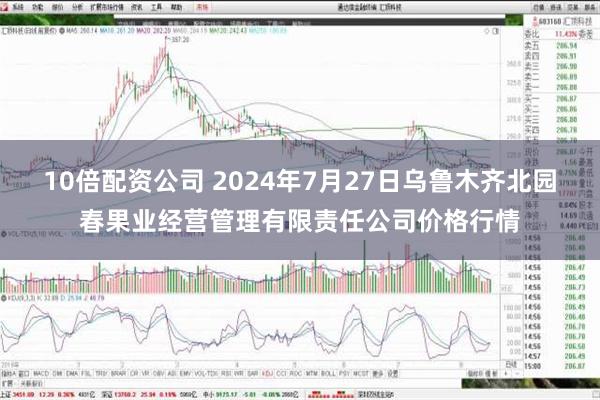 10倍配资公司 2024年7月27日乌鲁木齐北园春果业经营管理有限责任公司价格行情