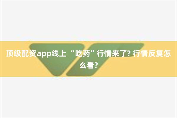 顶级配资app线上 “吃药”行情来了? 行情反复怎么看?