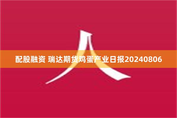 配股融资 瑞达期货鸡蛋产业日报20240806