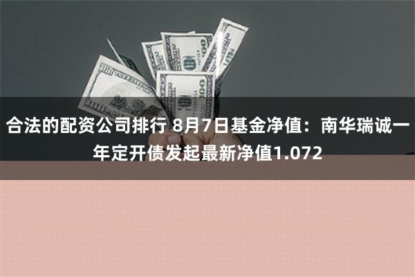 合法的配资公司排行 8月7日基金净值：南华瑞诚一年定开债发起最新净值1.072