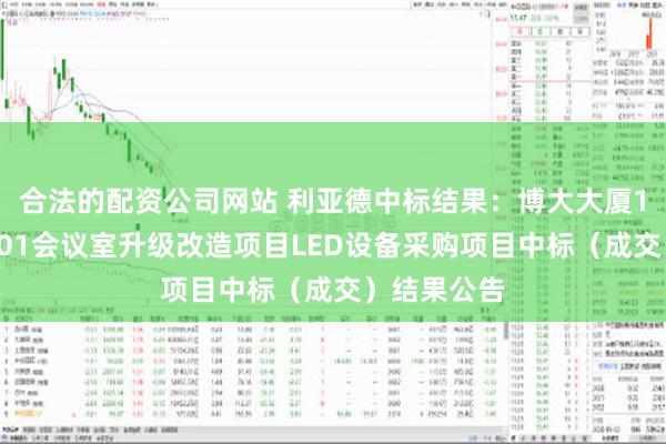 合法的配资公司网站 利亚德中标结果：博大大厦1号展厅和101会议室升级改造项目LED设备采购项目中标（成交）结果公告