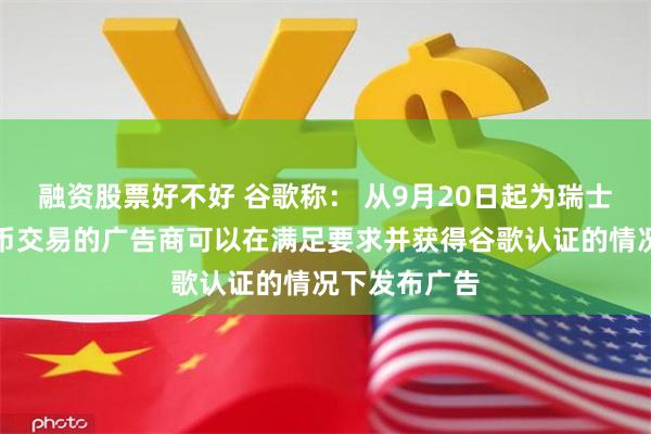 融资股票好不好 谷歌称： 从9月20日起为瑞士提供加密货币交易的广告商可以在满足要求并获得谷歌认证的情况下发布广告