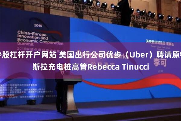 炒股杠杆开户网站 美国出行公司优步（Uber）聘请原特斯拉充电桩高管Rebecca Tinucci