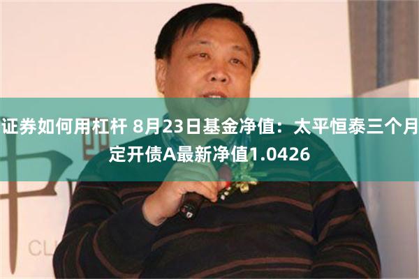 证券如何用杠杆 8月23日基金净值：太平恒泰三个月定开债A最新净值1.0426