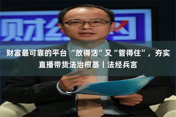 财富最可靠的平台 “放得活”又“管得住”，夯实直播带货法治根基丨法经兵言