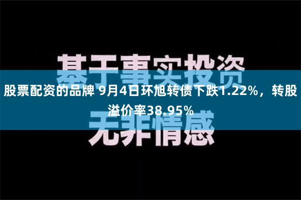 股票配资的品牌 9月4日环旭转债下跌1.22%，转股溢价率38.95%