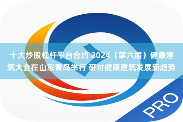 十大炒股杠杆平台合约 2024（第六届）健康建筑大会在山东青岛举行 研讨健康建筑发展新趋势