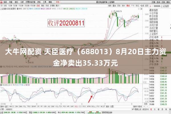 大牛网配资 天臣医疗（688013）8月20日主力资金净卖出35.33万元