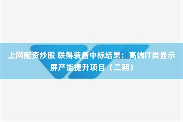 上网配资炒股 联得装备中标结果：高端IT类显示屏产能提升项目（二期）