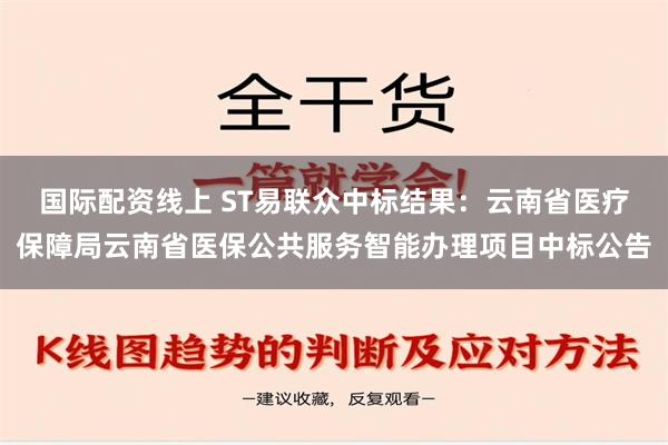 国际配资线上 ST易联众中标结果：云南省医疗保障局云南省医保公共服务智能办理项目中标公告