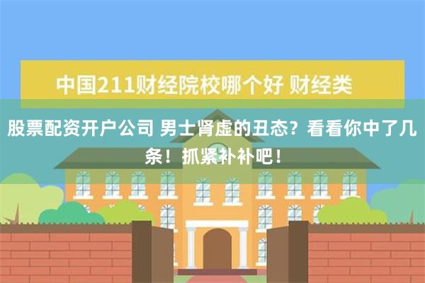 股票配资开户公司 男士肾虚的丑态？看看你中了几条！抓紧补补吧！