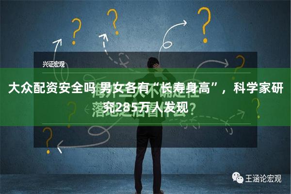 大众配资安全吗 男女各有“长寿身高”，科学家研究285万人发现