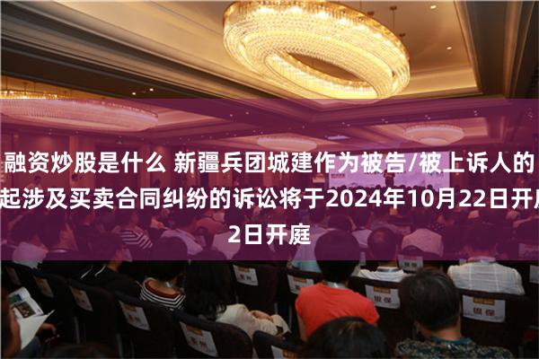 融资炒股是什么 新疆兵团城建作为被告/被上诉人的1起涉及买卖合同纠纷的诉讼将于2024年10月22日开庭