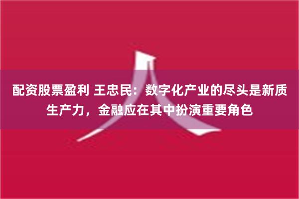 配资股票盈利 王忠民：数字化产业的尽头是新质生产力，金融应在其中扮演重要角色