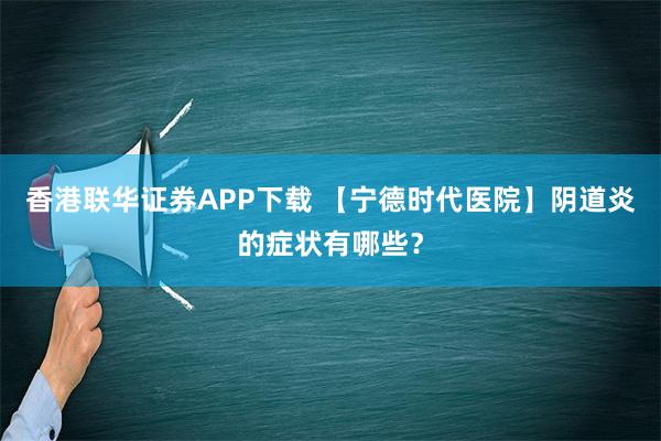 香港联华证券APP下载 【宁德时代医院】阴道炎的症状有哪些？