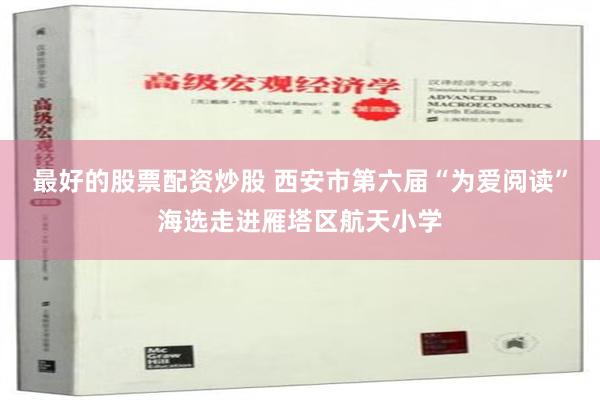 最好的股票配资炒股 西安市第六届“为爱阅读”海选走进雁塔区航天小学