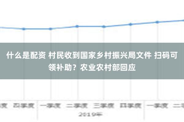 什么是配资 村民收到国家乡村振兴局文件 扫码可领补助？农业农村部回应