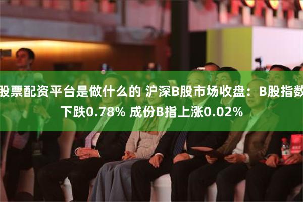 股票配资平台是做什么的 沪深B股市场收盘：B股指数下跌0.78% 成份B指上涨0.02%