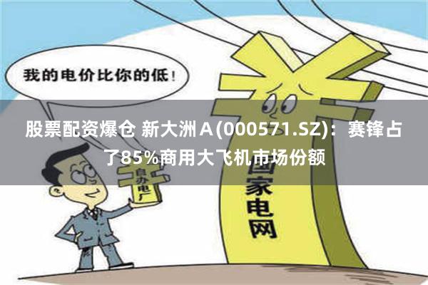 股票配资爆仓 新大洲Ａ(000571.SZ)：赛锋占了85%商用大飞机市场份额