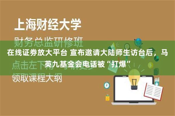 在线证劵放大平台 宣布邀请大陆师生访台后，马英九基金会电话被“打爆”