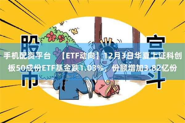 手机配资平台   【ETF动向】12月3日华夏上证科创板50成份ETF基金跌1.03%，份额增加3.82亿份