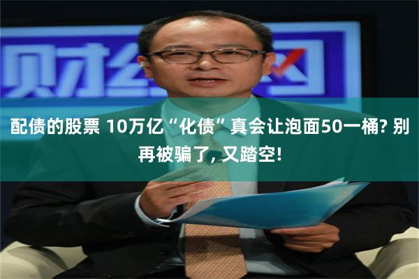 配债的股票 10万亿“化债”真会让泡面50一桶? 别再被骗了, 又踏空!