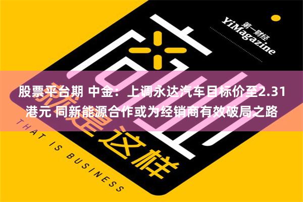 股票平台期 中金：上调永达汽车目标价至2.31港元 同新能源合作或为经销商有效破局之路