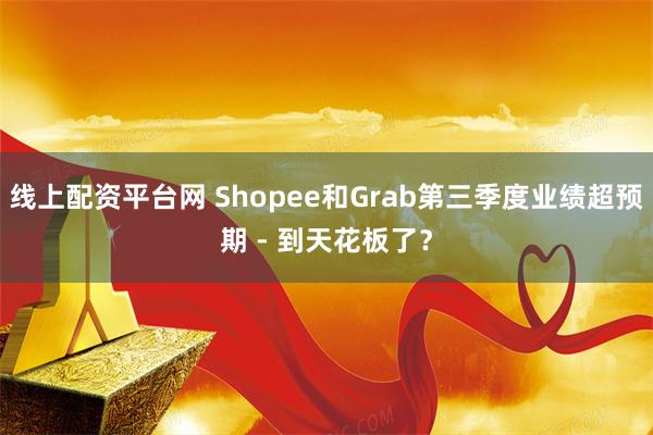 线上配资平台网 Shopee和Grab第三季度业绩超预期 - 到天花板了？