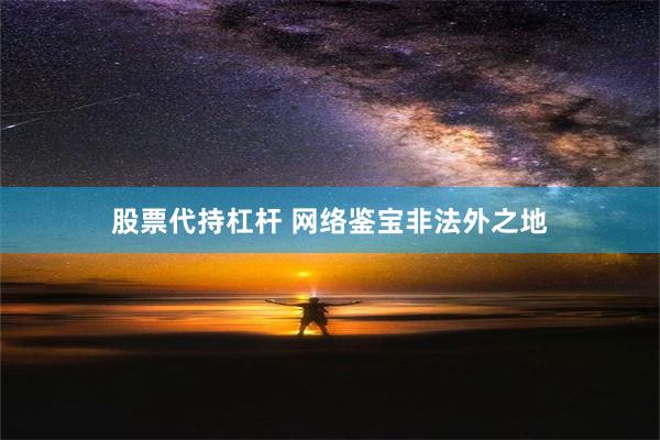 股票代持杠杆 网络鉴宝非法外之地