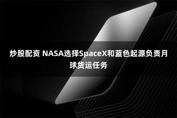 炒股配资 NASA选择SpaceX和蓝色起源负责月球货运任务