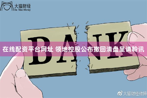 在线配资平台网址 领地控股公布撤回清盘呈请聆讯